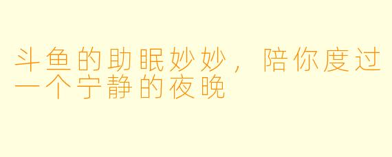 斗鱼的助眠妙妙，陪你度过一个宁静的夜晚