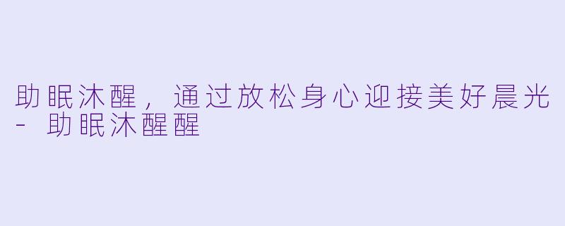 助眠沐醒,通过放松身心迎接美好晨光