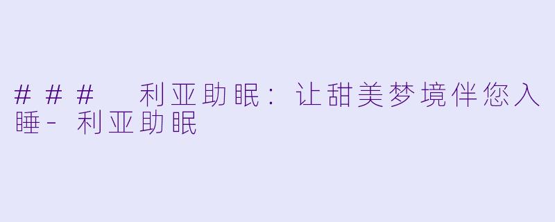### 利亚助眠：让甜美梦境伴您入睡-利亚助眠