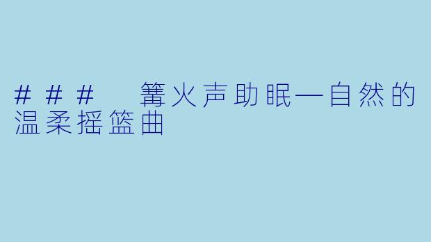 ### 篝火声助眠—自然的温柔摇篮曲