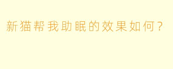 新猫帮我助眠的效果如何？