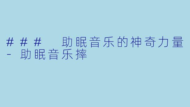 ### 助眠音乐的神奇力量-助眠音乐摔