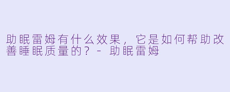 助眠雷姆有什么效果,它是如何帮助改善睡眠质量的?