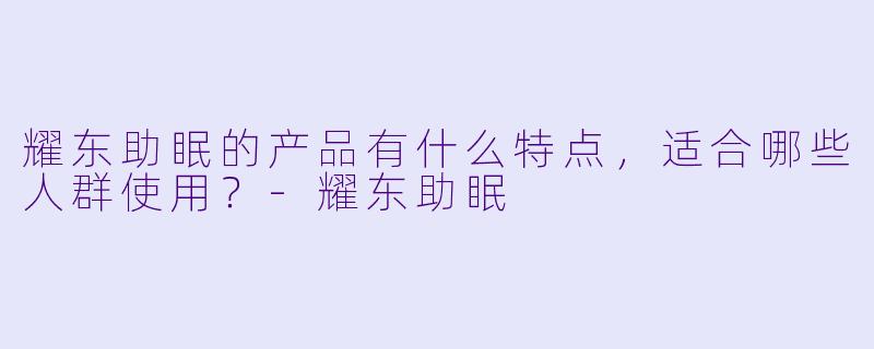 耀东助眠的产品有什么特点，适合哪些人群使用？