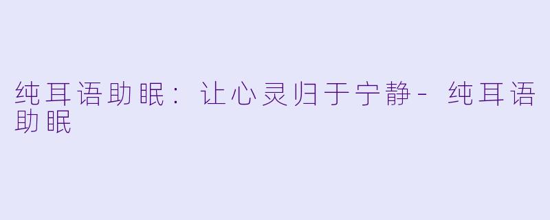 纯耳语助眠：让心灵归于宁静-纯耳语助眠