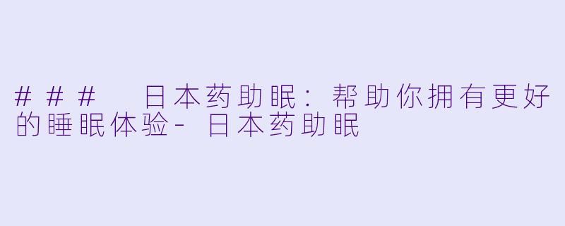 ### 日本药助眠：帮助你拥有更好的睡眠体验-日本药助眠