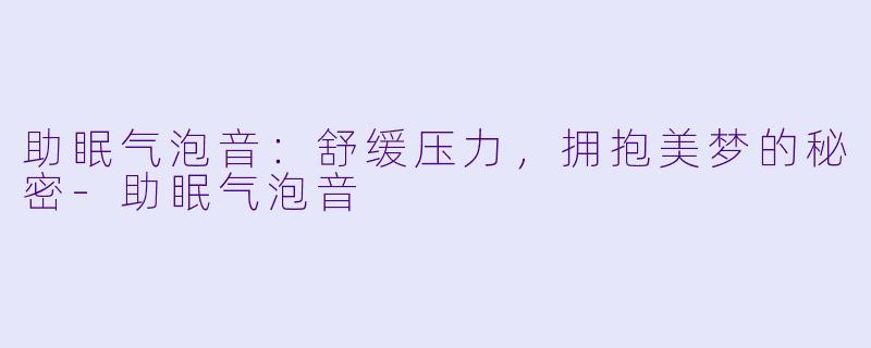 助眠气泡音：舒缓压力，拥抱美梦的秘密-助眠气泡音