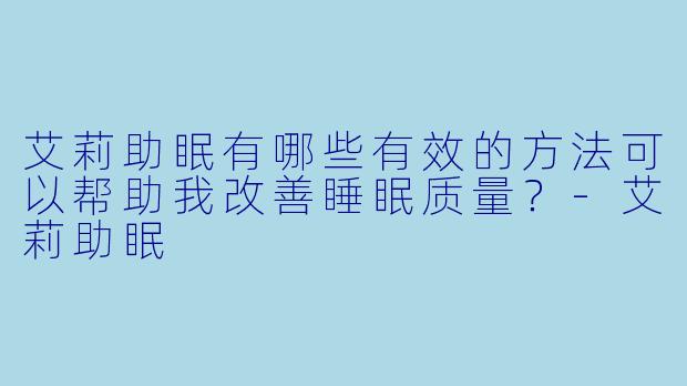 艾莉助眠有哪些有效的方法可以帮助我改善睡眠质量？