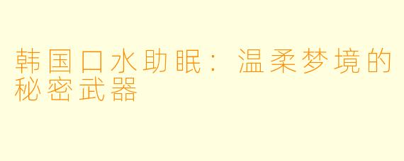 韩国口水助眠：温柔梦境的秘密武器