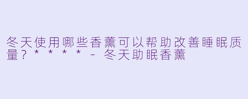 冬天使用哪些香薰可以帮助改善睡眠质量?****