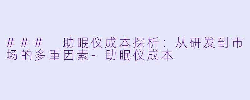 ### 助眠仪成本探析：从研发到市场的多重因素