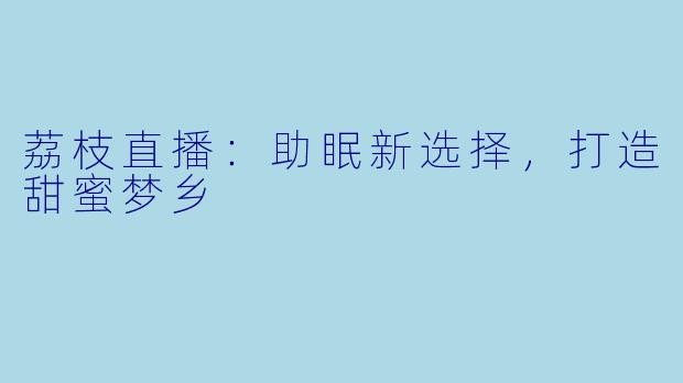 荔枝直播：助眠新选择，打造甜蜜梦乡