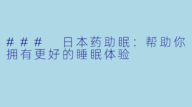 ### 日本药助眠：帮助你拥有更好的睡眠体验