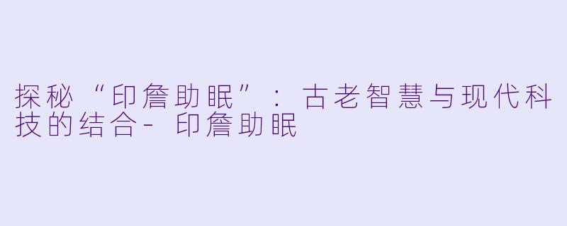 探秘“印詹助眠”：古老智慧与现代科技的结合-印詹助眠