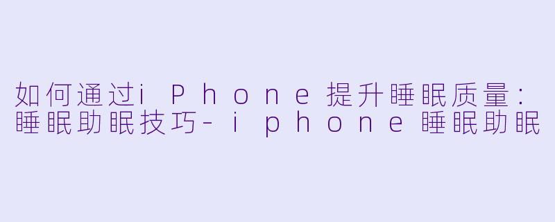 如何通过iPhone提升睡眠质量：睡眠助眠技巧-iphone睡眠助眠