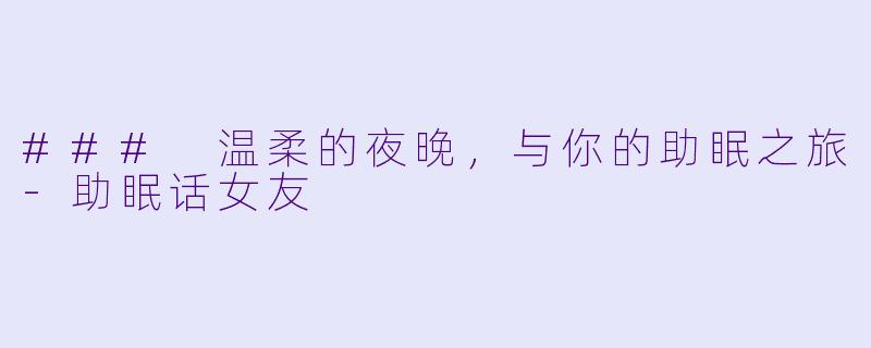 ### 温柔的夜晚，与你的助眠之旅-助眠话女友