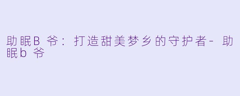 助眠B爷：打造甜美梦乡的守护者-助眠b爷