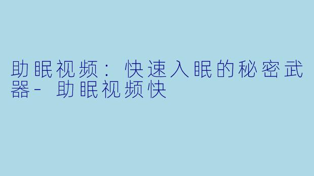 助眠视频：快速入眠的秘密武器-助眠视频快
