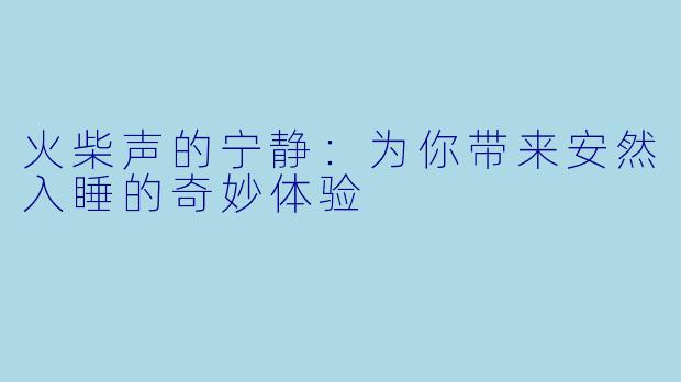火柴声的宁静：为你带来安然入睡的奇妙体验