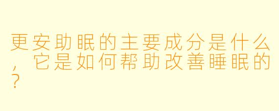 更安助眠的主要成分是什么,它是如何帮助改善睡眠的?