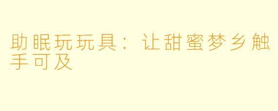 助眠玩玩具：让甜蜜梦乡触手可及