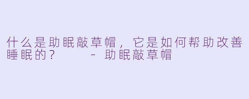 什么是助眠敲草帽，它是如何帮助改善睡眠的？  