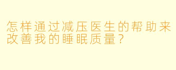 怎样通过减压医生的帮助来改善我的睡眠质量?