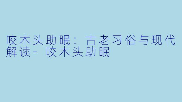 咬木头助眠：古老习俗与现代解读-咬木头助眠