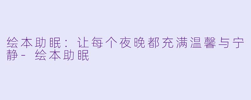 绘本助眠：让每个夜晚都充满温馨与宁静-绘本助眠