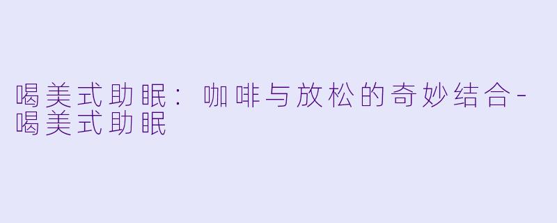 喝美式助眠：咖啡与放松的奇妙结合-喝美式助眠