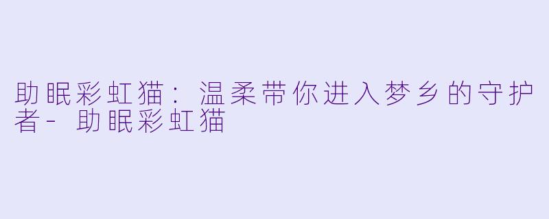 助眠彩虹猫：温柔带你进入梦乡的守护者-助眠彩虹猫