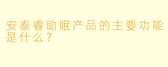 安泰睿助眠产品的主要功能是什么？