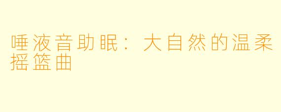 唾液音助眠：大自然的温柔摇篮曲