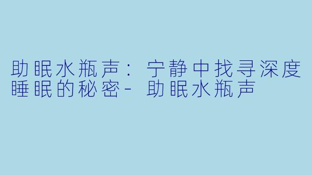 助眠水瓶声：宁静中找寻深度睡眠的秘密-助眠水瓶声
