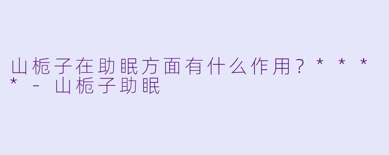 山栀子在助眠方面有什么作用？****