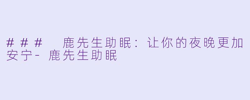 ### 鹿先生助眠：让你的夜晚更加安宁-鹿先生助眠