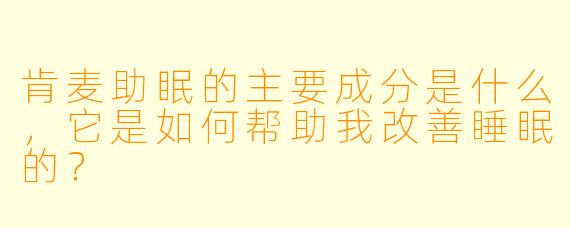肯麦助眠的主要成分是什么,它是如何帮助我改善睡眠的?
