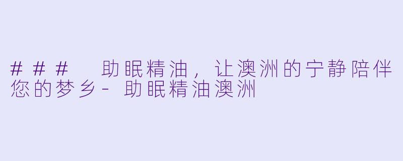 ### 助眠精油，让澳洲的宁静陪伴您的梦乡-助眠精油澳洲