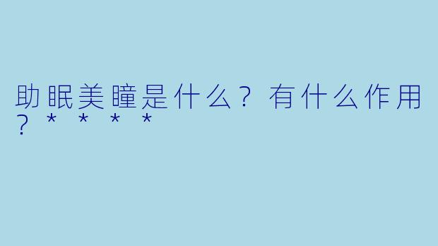 助眠美瞳是什么？有什么作用？****