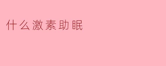什么激素可以帮助睡眠？**