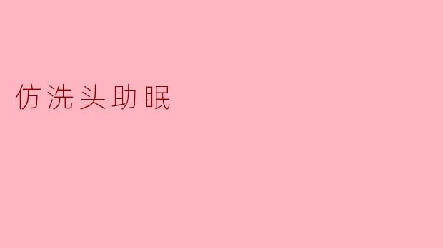 ### 仿洗头助眠：放松身心的独特体验