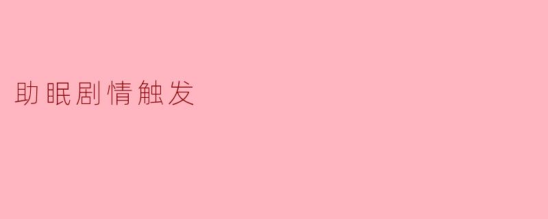 什么是“助眠剧情触发”,它是如何帮助人们入睡的?