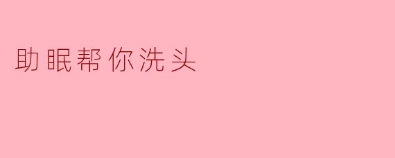 助眠新方式：让洗头成为你的放松仪式