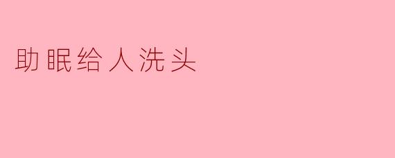 ### 助眠之道：给人洗头的温馨体验
