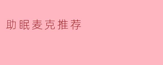 有哪些推荐的助眠麦克可以帮助改善睡眠质量?****