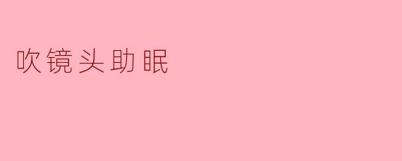 吹镜头助眠