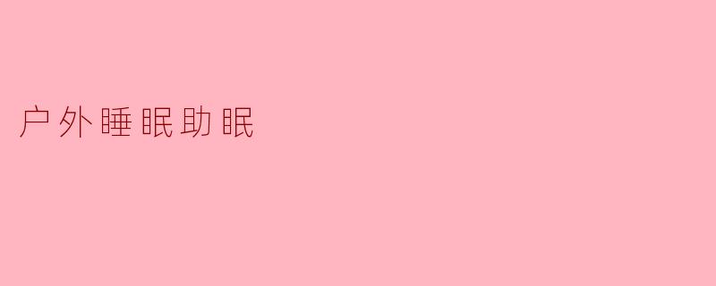 户外睡眠对助眠有什么好处?**