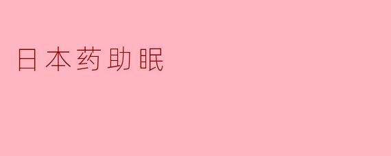 ### 日本药助眠:帮助你拥有更好的睡眠体验