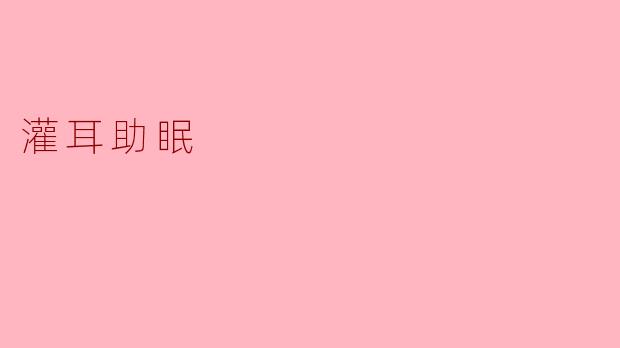 灌耳助眠是什么?有什么效果?
