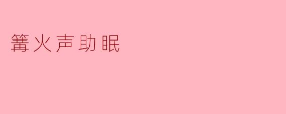 ### 篝火声助眠—自然的温柔摇篮曲
